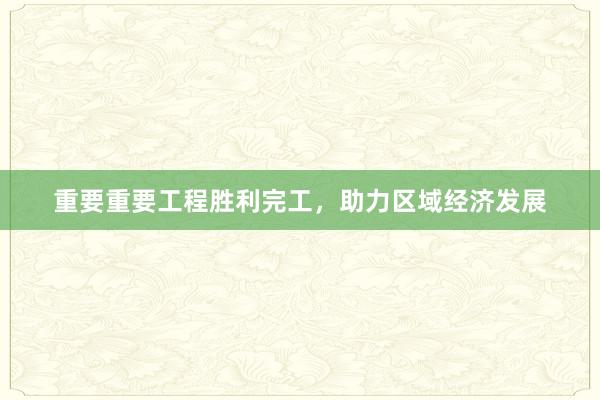 重要重要工程胜利完工，助力区域经济发展