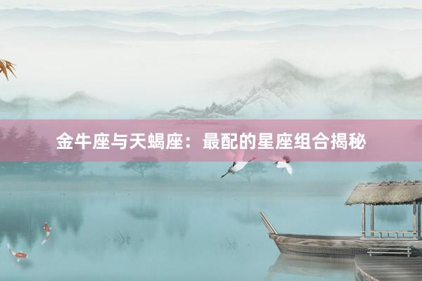 金牛座与天蝎座：最配的星座组合揭秘