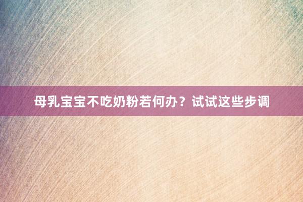 母乳宝宝不吃奶粉若何办？试试这些步调