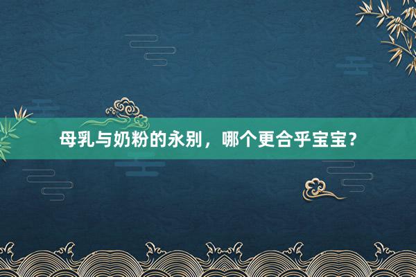 母乳与奶粉的永别，哪个更合乎宝宝？