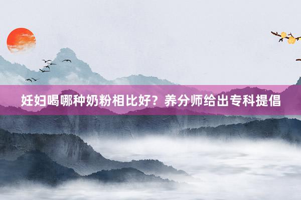 妊妇喝哪种奶粉相比好？养分师给出专科提倡