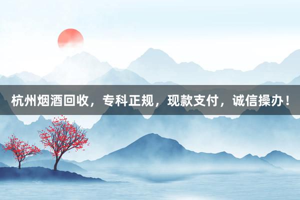 杭州烟酒回收，专科正规，现款支付，诚信操办！