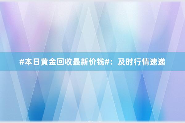 #本日黄金回收最新价钱#：及时行情速递