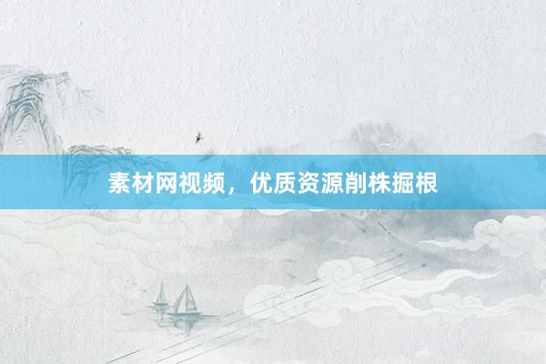 素材网视频，优质资源削株掘根