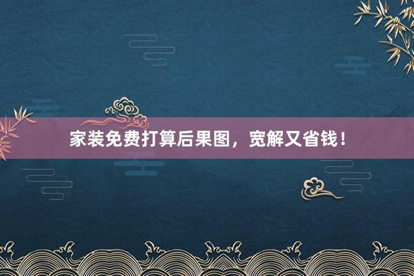 家装免费打算后果图，宽解又省钱！
