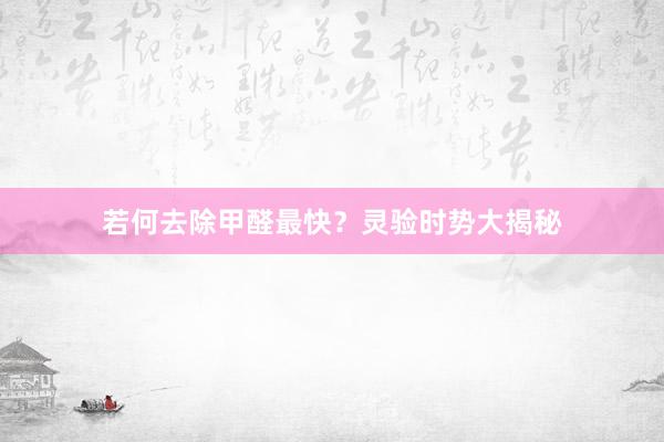 若何去除甲醛最快？灵验时势大揭秘