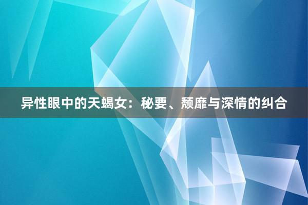 异性眼中的天蝎女：秘要、颓靡与深情的纠合