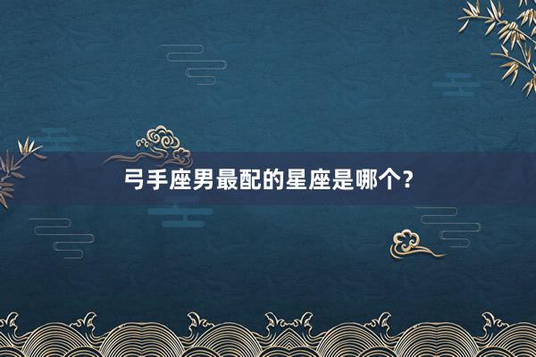 弓手座男最配的星座是哪个？