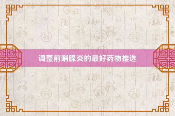 调整前哨腺炎的最好药物推选