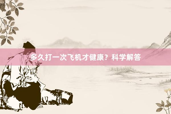 多久打一次飞机才健康？科学解答