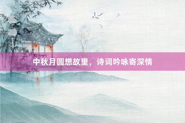 中秋月圆想故里，诗词吟咏寄深情