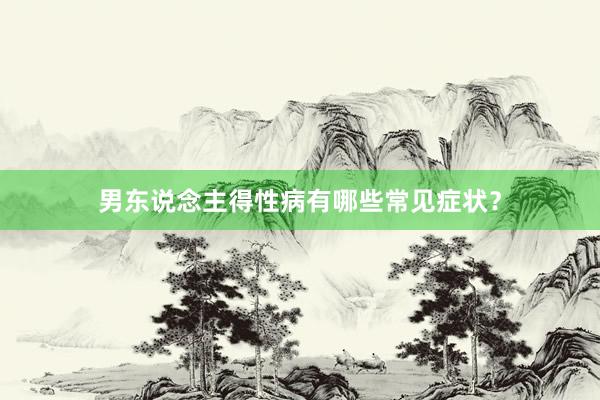 男东说念主得性病有哪些常见症状？