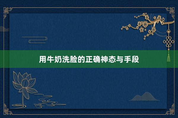 用牛奶洗脸的正确神态与手段