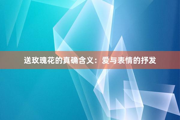 送玫瑰花的真确含义：爱与表情的抒发