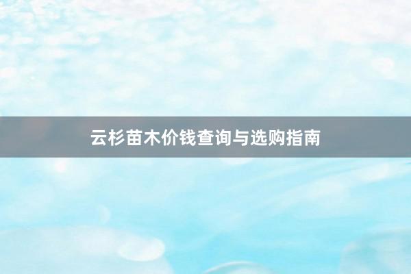云杉苗木价钱查询与选购指南