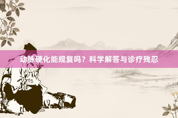 动脉硬化能规复吗？科学解答与诊疗残忍