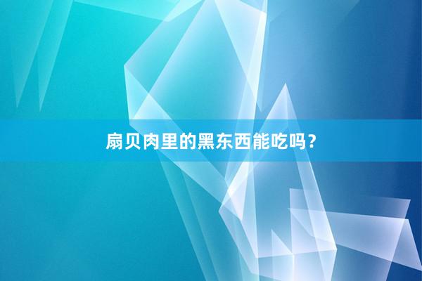 扇贝肉里的黑东西能吃吗？