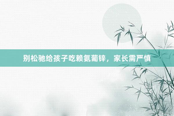 别松驰给孩子吃赖氨葡锌，家长需严慎