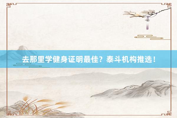 去那里学健身证明最佳？泰斗机构推选！